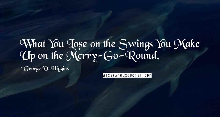 George V. Higgins quotes: What You Lose on the Swings You Make Up on the Merry-Go-Round,