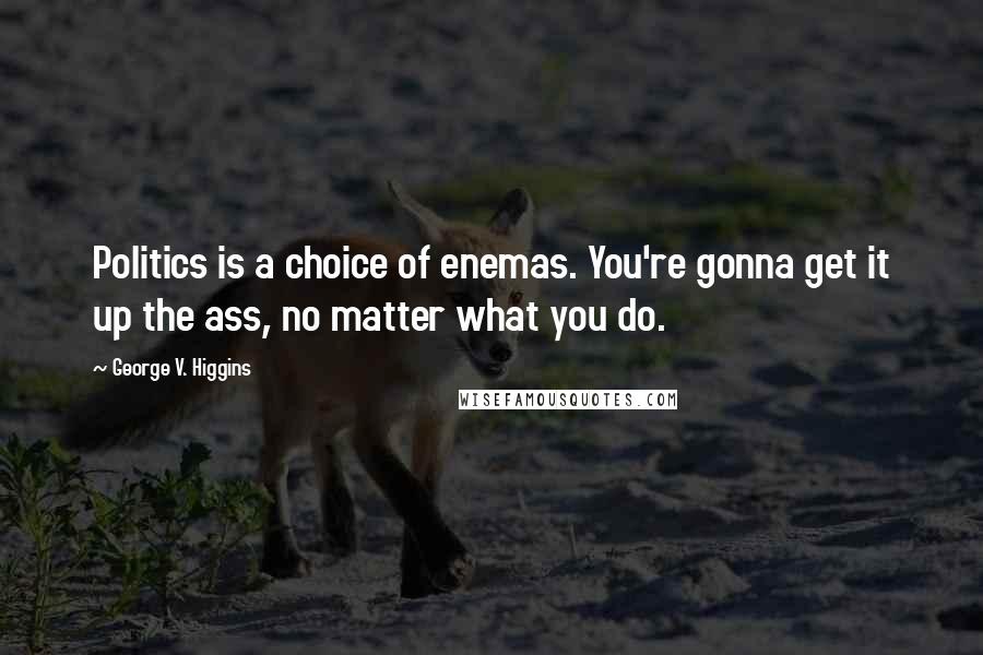 George V. Higgins quotes: Politics is a choice of enemas. You're gonna get it up the ass, no matter what you do.