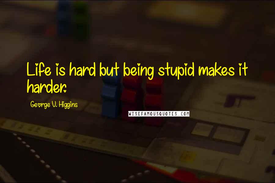 George V. Higgins quotes: Life is hard but being stupid makes it harder.