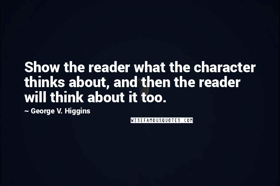 George V. Higgins quotes: Show the reader what the character thinks about, and then the reader will think about it too.