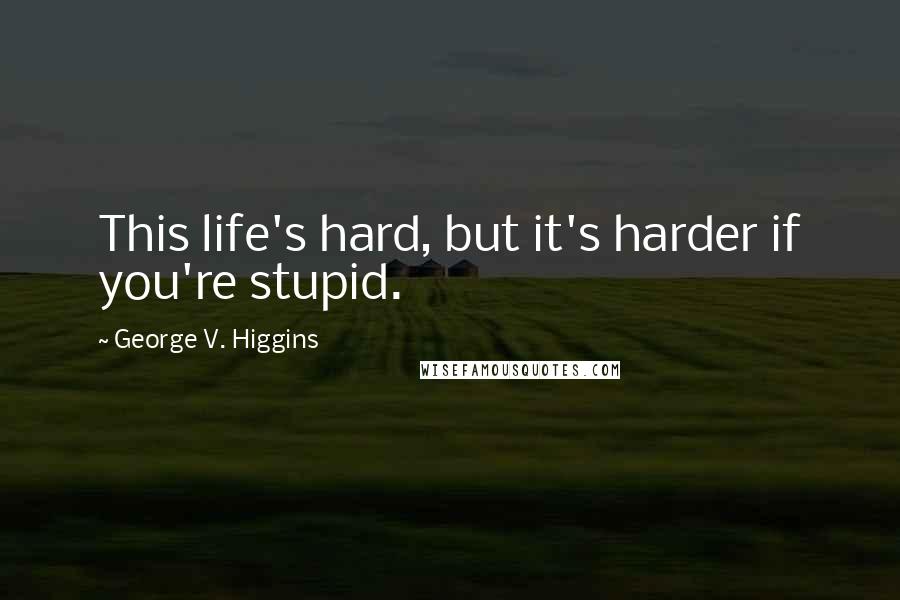 George V. Higgins quotes: This life's hard, but it's harder if you're stupid.