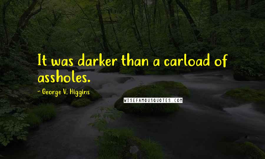 George V. Higgins quotes: It was darker than a carload of assholes.