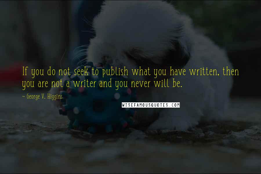 George V. Higgins quotes: If you do not seek to publish what you have written, then you are not a writer and you never will be. George V. Higgins quotes: If you do not seek to publish what you have written, then you are not a writer and you never will be.