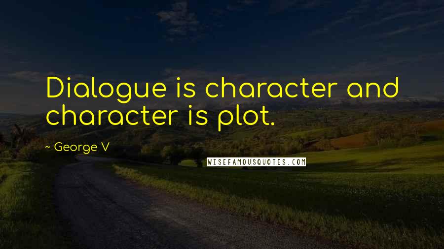 George V quotes: Dialogue is character and character is plot.