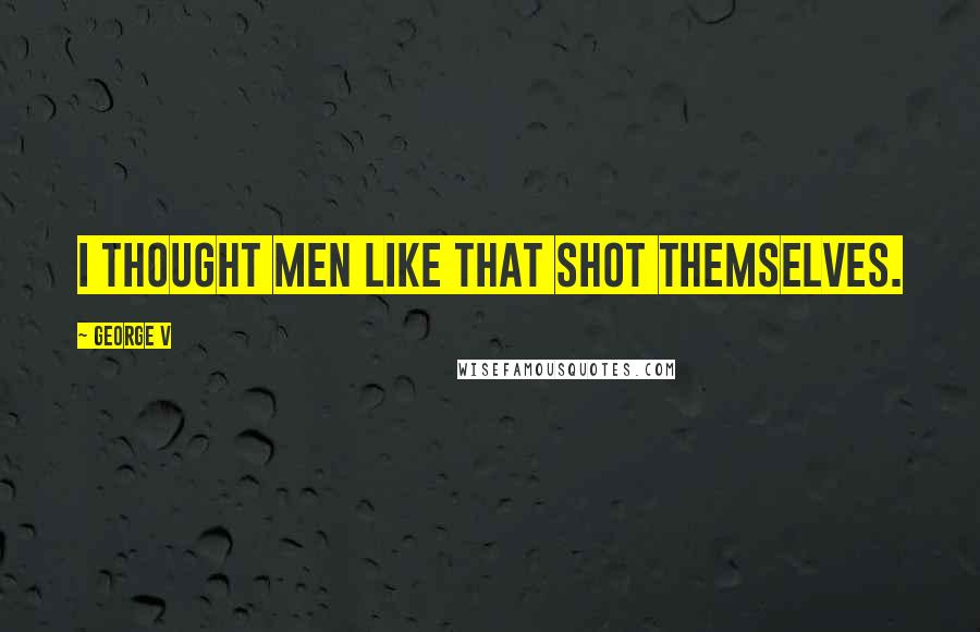 George V quotes: I thought men like that shot themselves.