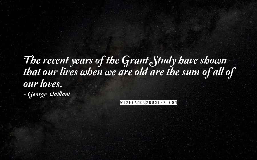 George Vaillant quotes: The recent years of the Grant Study have shown that our lives when we are old are the sum of all of our loves.