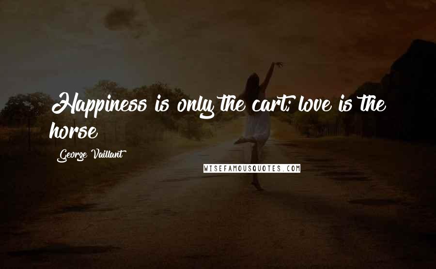 George Vaillant quotes: Happiness is only the cart; love is the horse