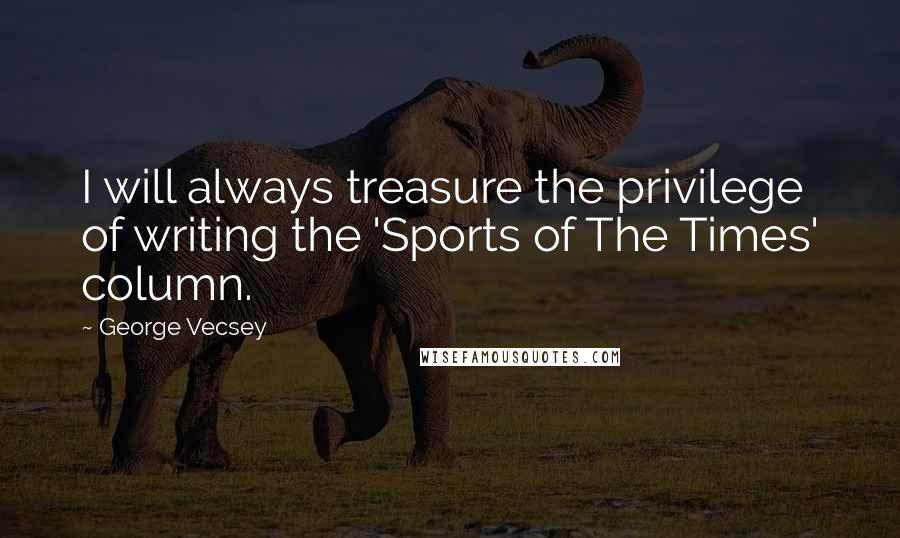 George Vecsey quotes: I will always treasure the privilege of writing the 'Sports of The Times' column.