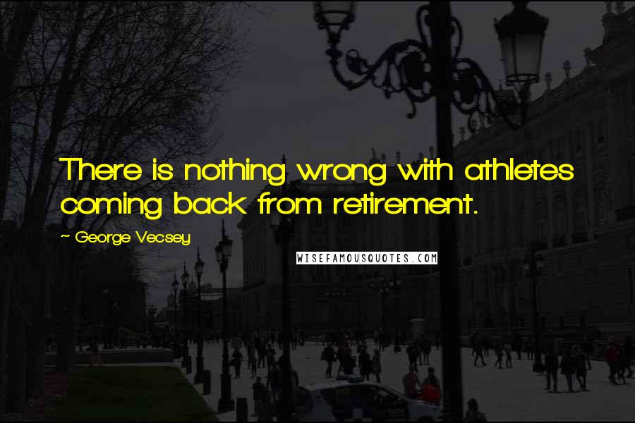 George Vecsey quotes: There is nothing wrong with athletes coming back from retirement.
