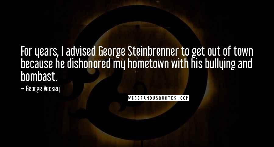 George Vecsey quotes: For years, I advised George Steinbrenner to get out of town because he dishonored my hometown with his bullying and bombast.