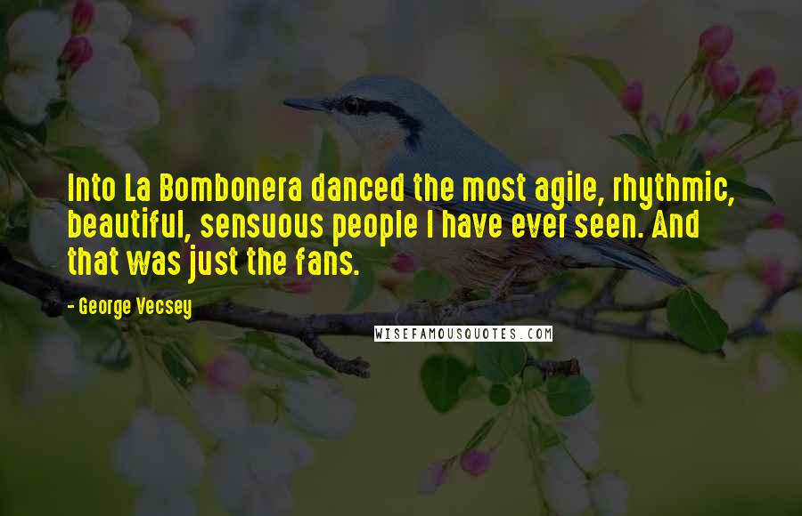 George Vecsey quotes: Into La Bombonera danced the most agile, rhythmic, beautiful, sensuous people I have ever seen. And that was just the fans.