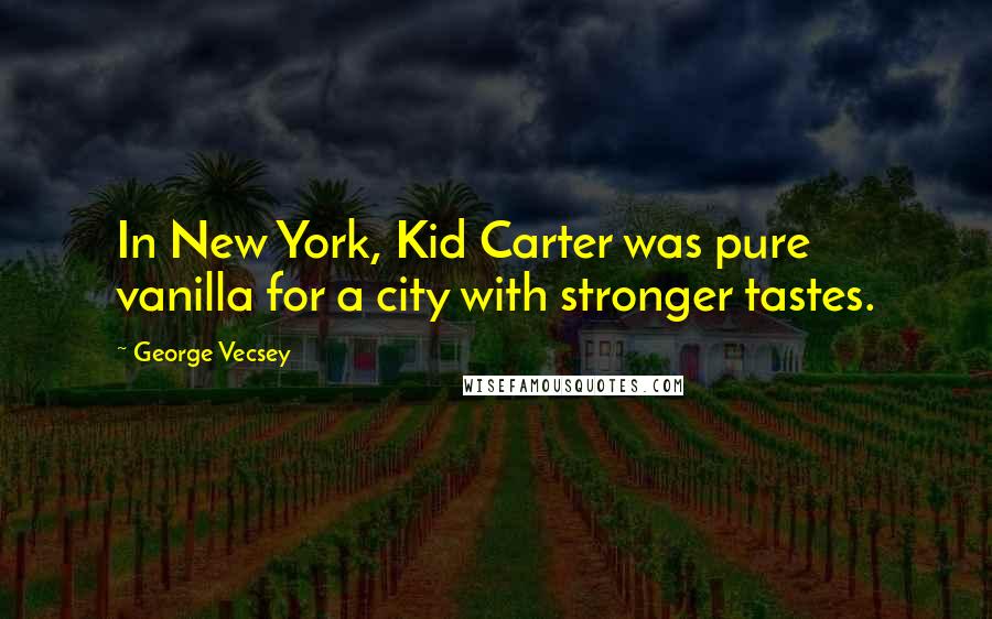 George Vecsey quotes: In New York, Kid Carter was pure vanilla for a city with stronger tastes.