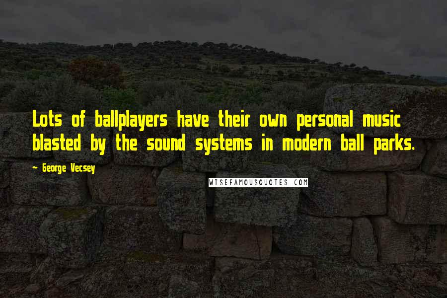 George Vecsey quotes: Lots of ballplayers have their own personal music blasted by the sound systems in modern ball parks.