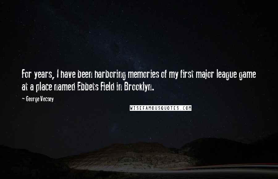 George Vecsey quotes: For years, I have been harboring memories of my first major league game at a place named Ebbets Field in Brooklyn.