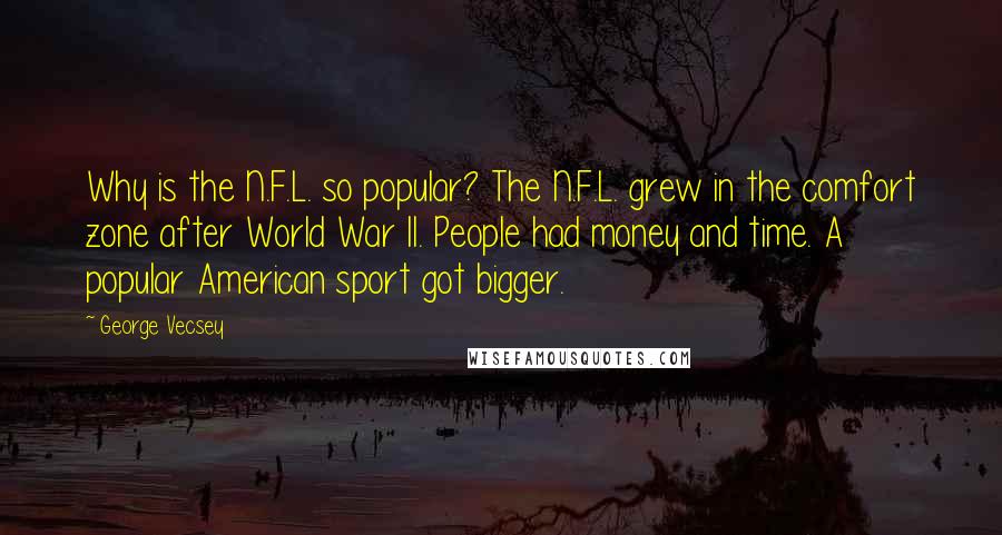 George Vecsey quotes: Why is the N.F.L. so popular? The N.F.L. grew in the comfort zone after World War II. People had money and time. A popular American sport got bigger.