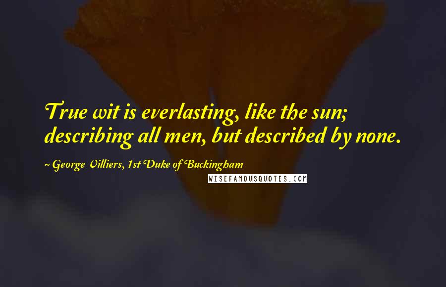 George Villiers, 1st Duke Of Buckingham quotes: True wit is everlasting, like the sun; describing all men, but described by none.