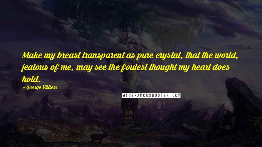 George Villiers quotes: Make my breast transparent as pure crystal, that the world, jealous of me, may see the foulest thought my heart does hold.