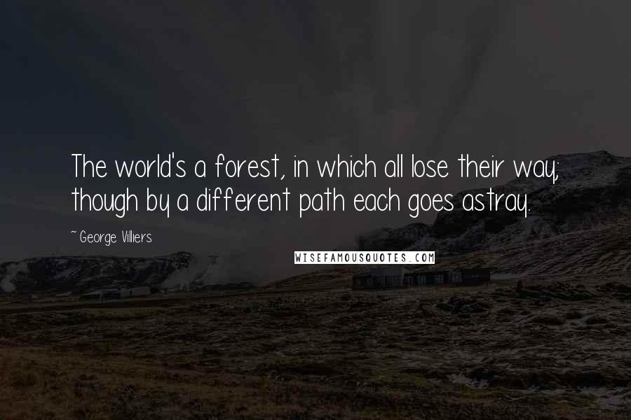 George Villiers quotes: The world's a forest, in which all lose their way; though by a different path each goes astray.