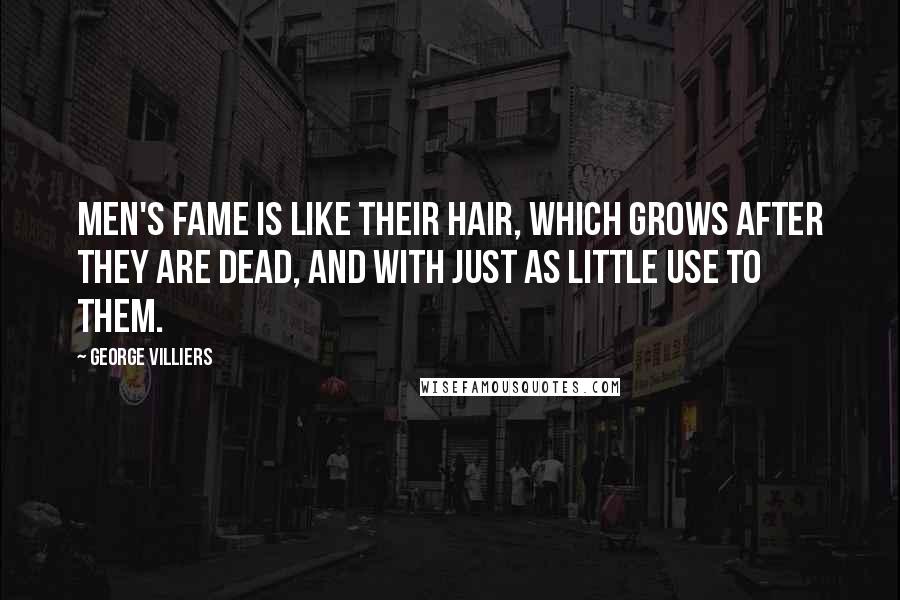 George Villiers quotes: Men's fame is like their hair, which grows after they are dead, and with just as little use to them.