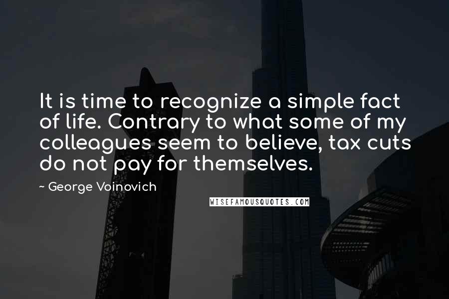 George Voinovich quotes: It is time to recognize a simple fact of life. Contrary to what some of my colleagues seem to believe, tax cuts do not pay for themselves.