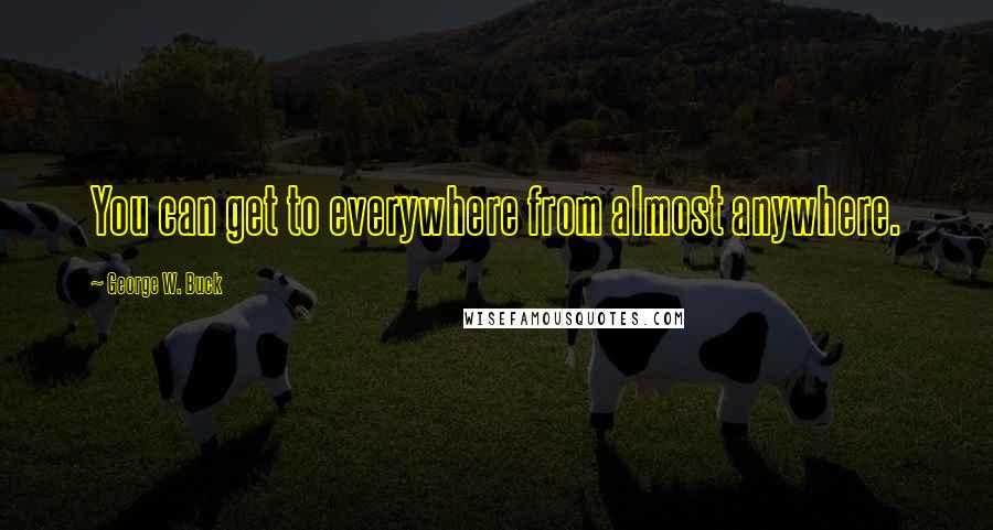 George W. Buck quotes: You can get to everywhere from almost anywhere. George W. Buck quotes: You can get to everywhere from almost anywhere.