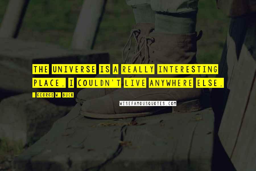 George W. Buck quotes: The universe is a really interesting place. I couldn't live anywhere else. George W. Buck quotes: The universe is a really interesting place. I couldn't live anywhere else.