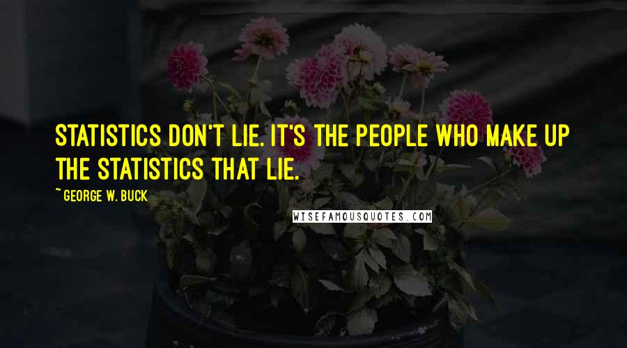 George W. Buck quotes: Statistics don't lie. It's the people who make up the statistics that lie. George W. Buck quotes: Statistics don't lie. It's the people who make up the statistics that lie.