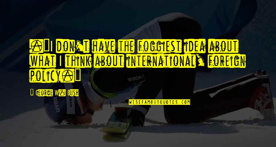 George W Bush Foreign Policy Quotes By George W. Bush: ."I don't have the foggiest idea about what George W Bush Foreign Policy Quotes By George W. Bush: ."I don't have the foggiest idea about what