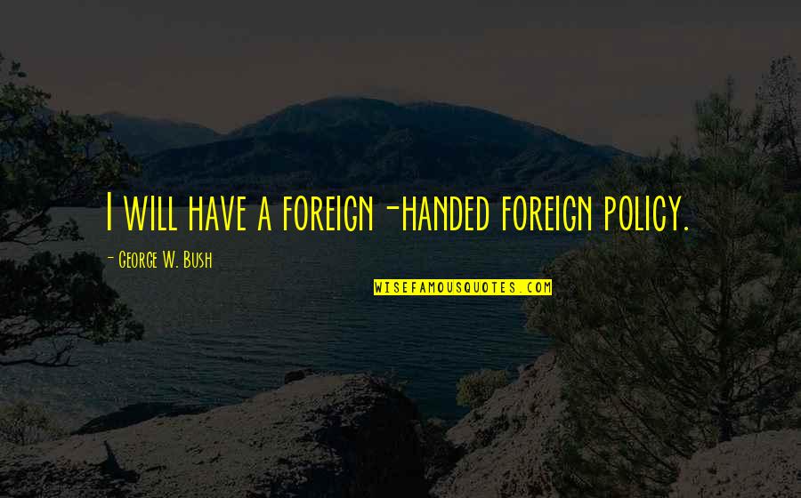 George W Bush Foreign Policy Quotes By George W. Bush: I will have a foreign-handed foreign policy. George W Bush Foreign Policy Quotes By George W. Bush: I will have a foreign-handed foreign policy.
