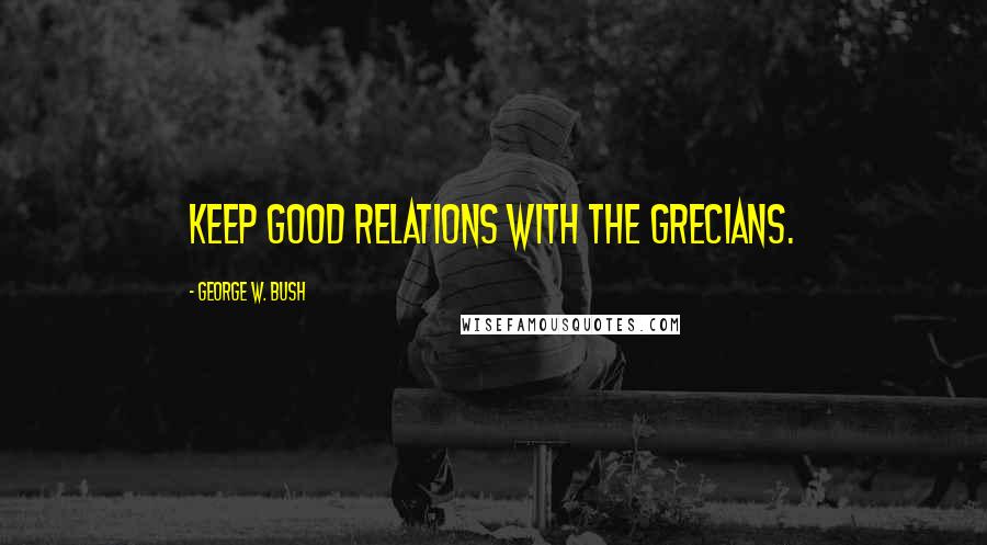 George W. Bush quotes: Keep good relations with the Grecians.