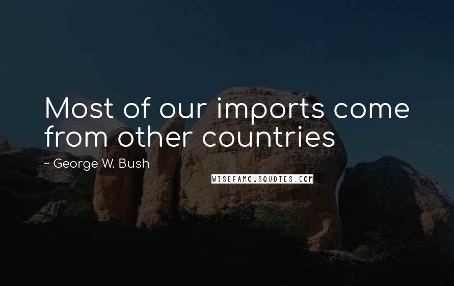 George W. Bush quotes: Most of our imports come from other countries