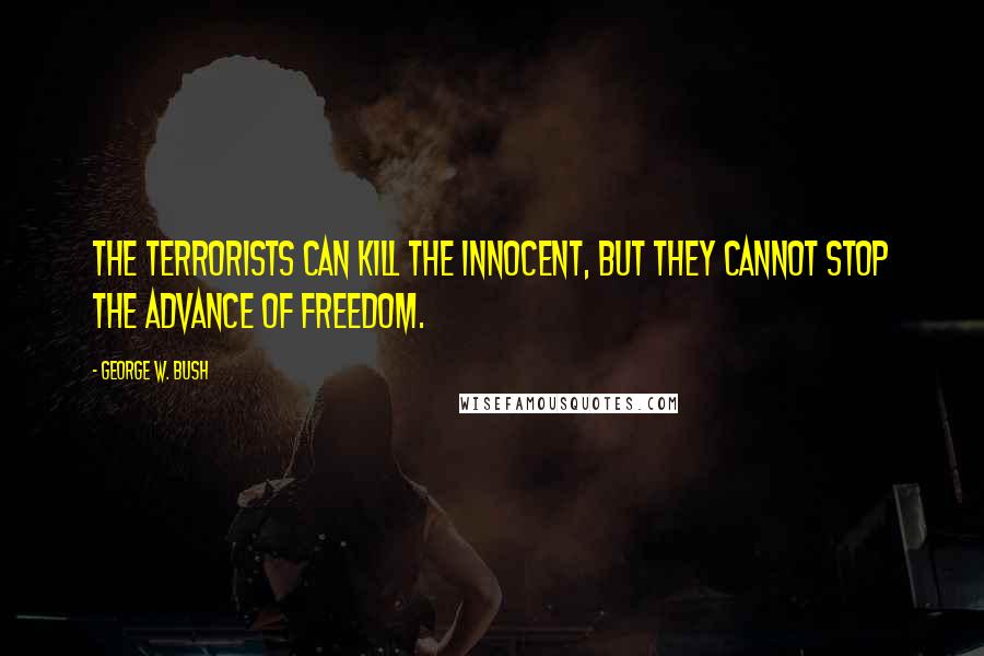 George W. Bush quotes: The terrorists can kill the innocent, but they cannot stop the advance of freedom.
