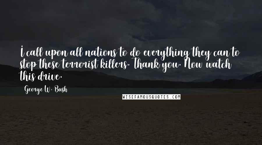 George W. Bush quotes: I call upon all nations to do everything they can to stop these terrorist killers. Thank you. Now watch this drive.