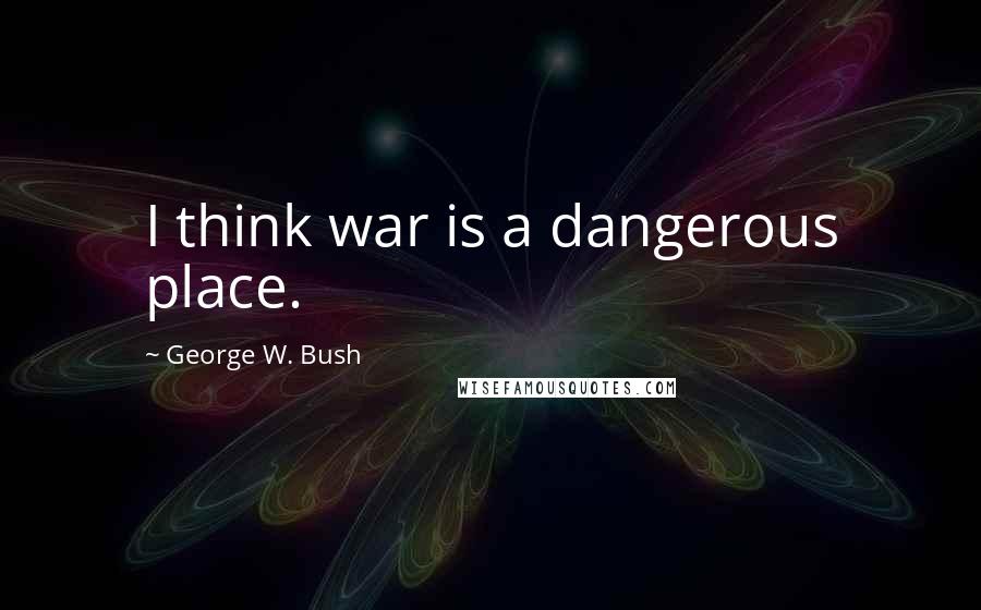 George W. Bush quotes: I think war is a dangerous place.