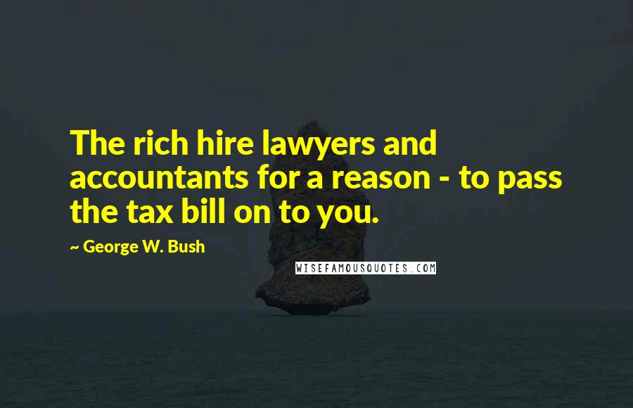 George W. Bush quotes: The rich hire lawyers and accountants for a reason - to pass the tax bill on to you.