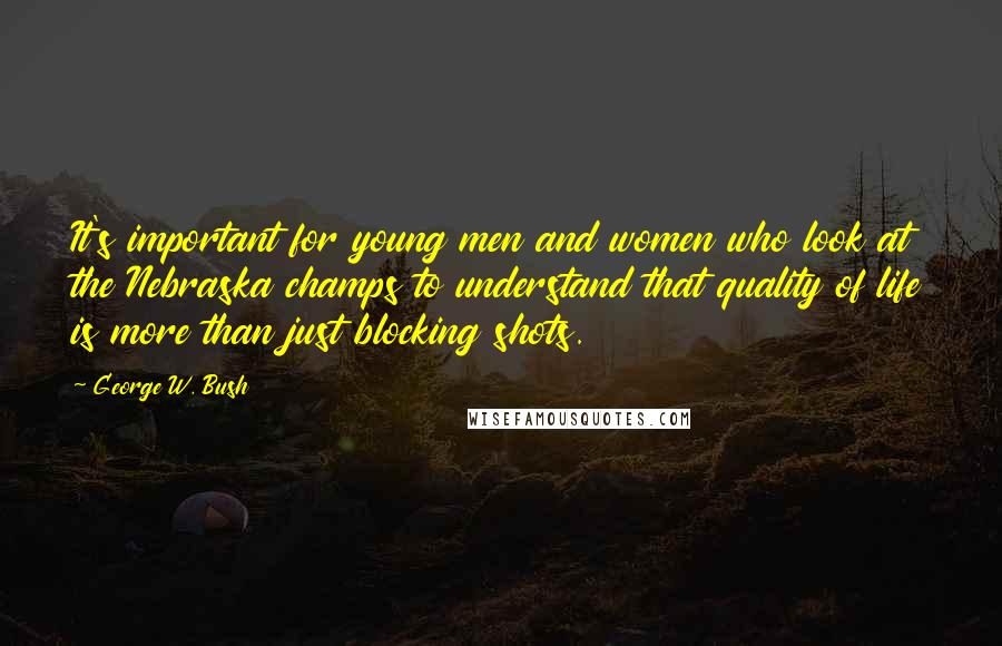 George W. Bush quotes: It's important for young men and women who look at the Nebraska champs to understand that quality of life is more than just blocking shots.