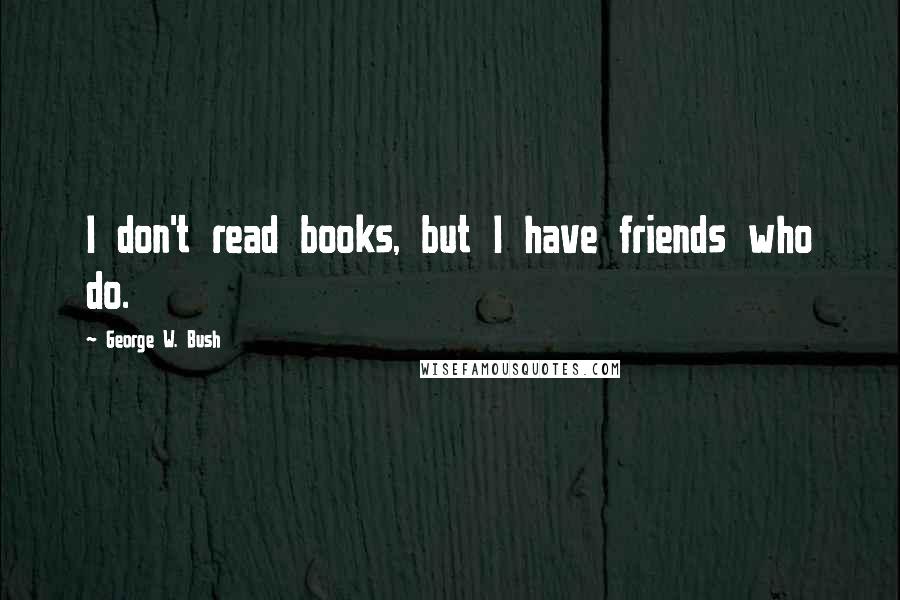 George W. Bush quotes: I don't read books, but I have friends who do.