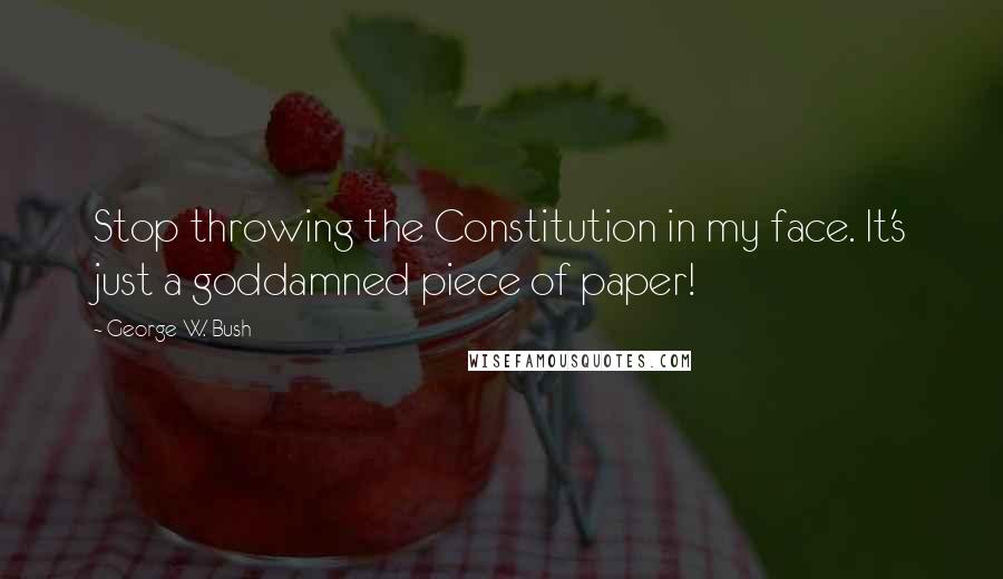 George W. Bush quotes: Stop throwing the Constitution in my face. It's just a goddamned piece of paper!