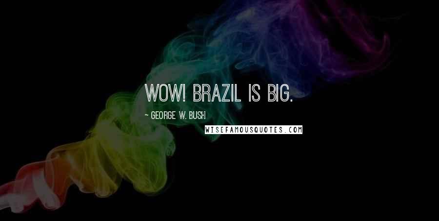 George W. Bush quotes: Wow! Brazil is big.