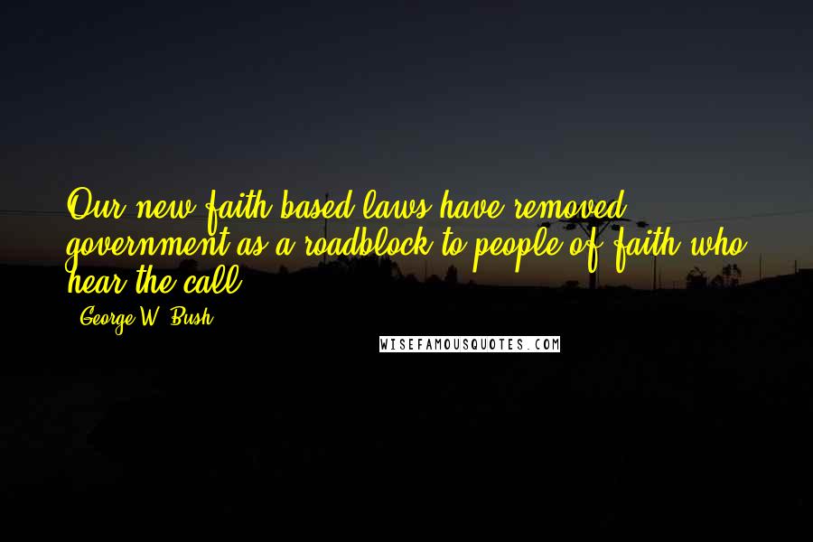 George W. Bush quotes: Our new faith-based laws have removed government as a roadblock to people of faith who hear the call.