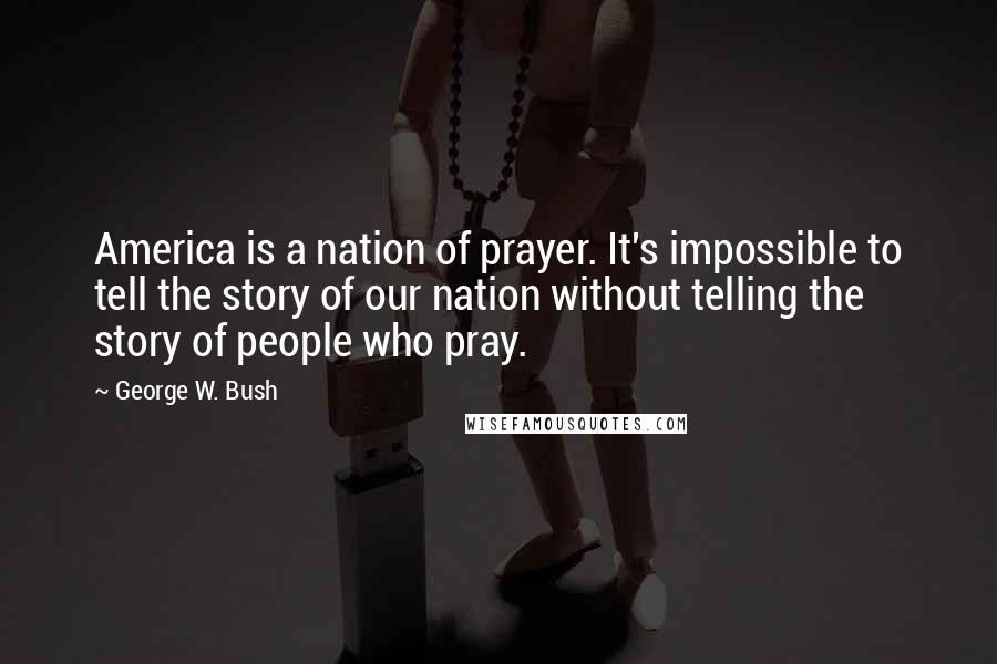 George W. Bush quotes: America is a nation of prayer. It's impossible to tell the story of our nation without telling the story of people who pray.