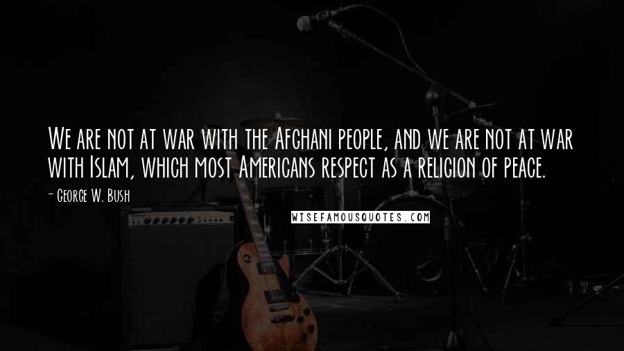 George W. Bush quotes: We are not at war with the Afghani people, and we are not at war with Islam, which most Americans respect as a religion of peace.