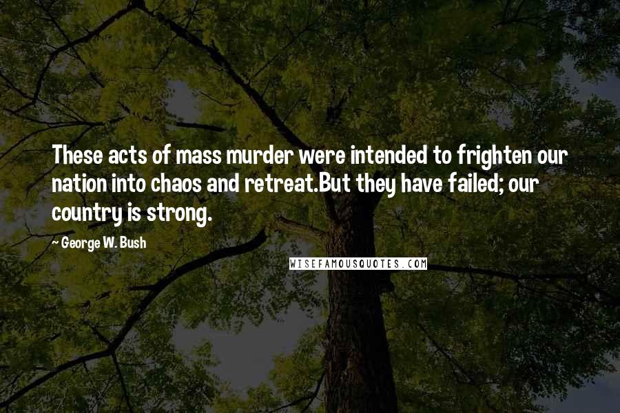 George W. Bush quotes: These acts of mass murder were intended to frighten our nation into chaos and retreat.But they have failed; our country is strong.