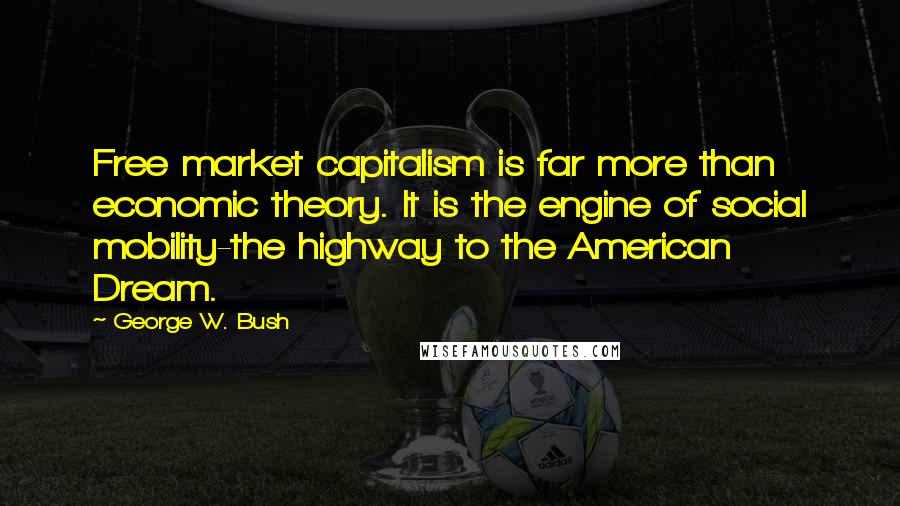 George W. Bush quotes: Free market capitalism is far more than economic theory. It is the engine of social mobility-the highway to the American Dream.