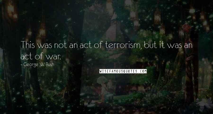 George W. Bush quotes: This was not an act of terrorism, but it was an act of war.