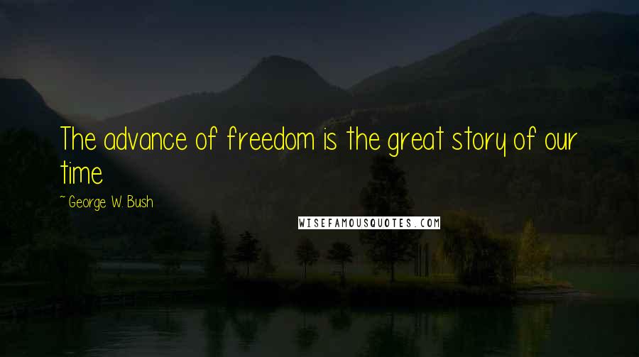 George W. Bush quotes: The advance of freedom is the great story of our time