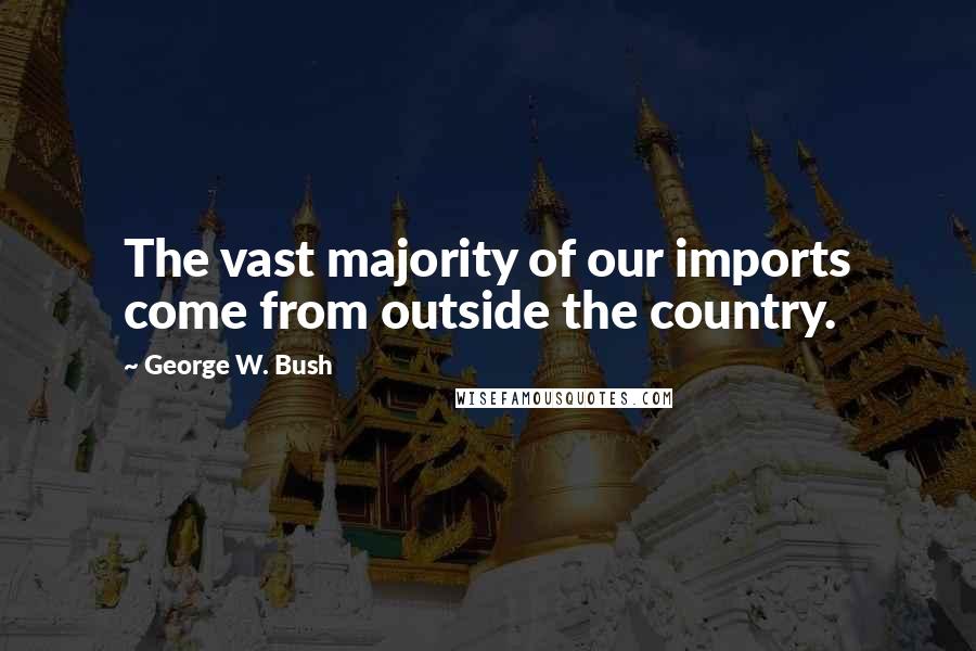 George W. Bush quotes: The vast majority of our imports come from outside the country.