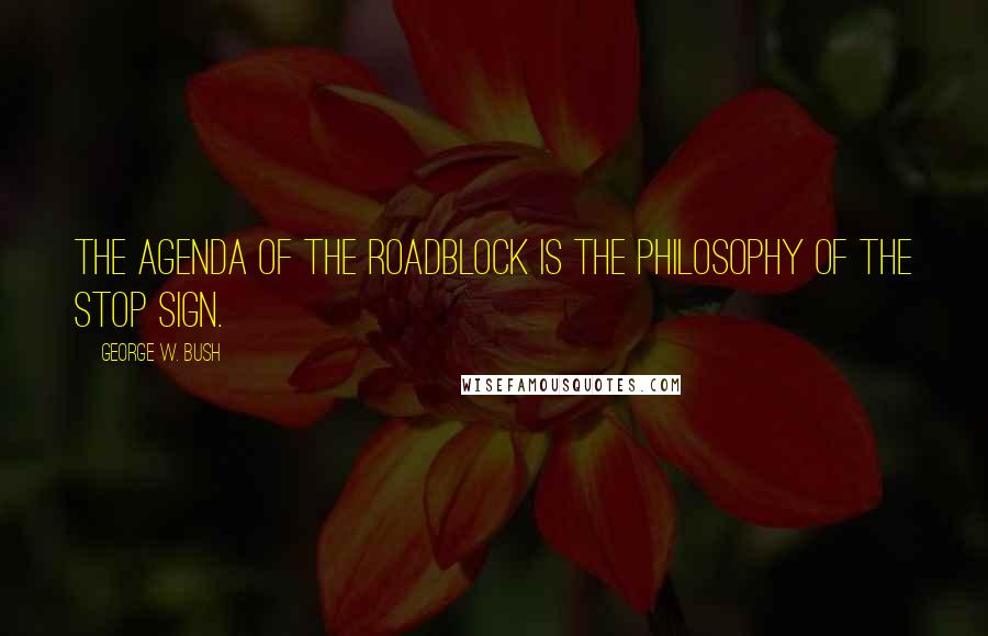 George W. Bush quotes: The agenda of the roadblock is the philosophy of the stop sign.