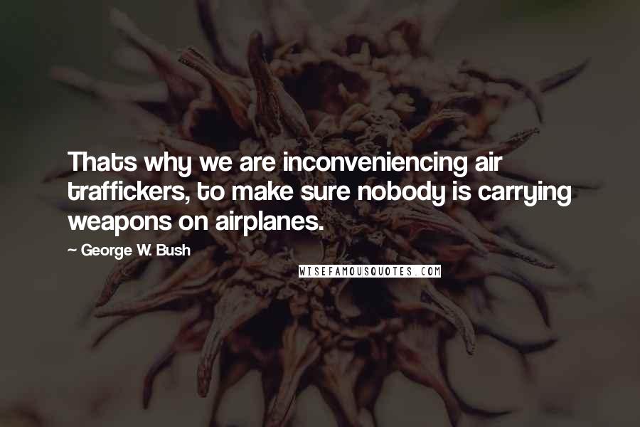 George W. Bush quotes: Thats why we are inconveniencing air traffickers, to make sure nobody is carrying weapons on airplanes.