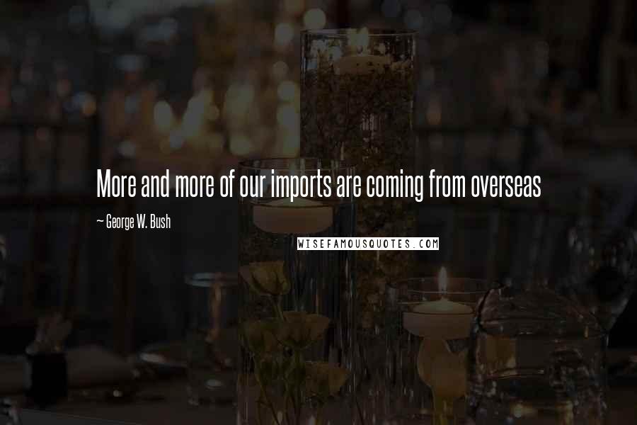 George W. Bush quotes: More and more of our imports are coming from overseas